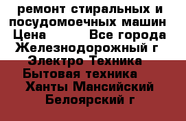 ремонт стиральных и посудомоечных машин › Цена ­ 500 - Все города, Железнодорожный г. Электро-Техника » Бытовая техника   . Ханты-Мансийский,Белоярский г.